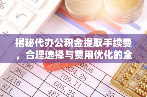 鹿谷揭秘代办公积金提取手续费，合理选择与费用优化的全面解析