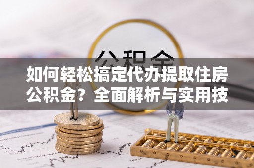 鹿谷如何轻松搞定代办提取住房公积金？全面解析与实用技巧