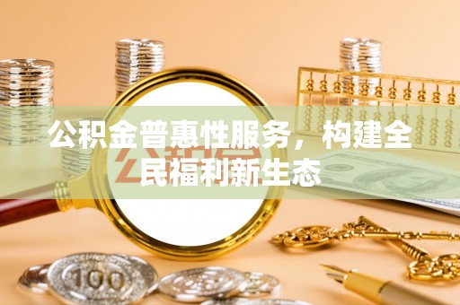 鹿谷公积金普惠性服务，构建全民福利新生态