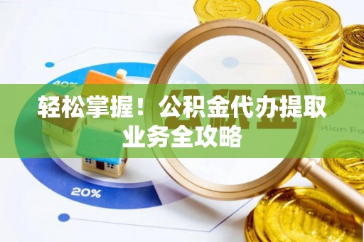 鹿谷轻松掌握！公积金代办提取业务全攻略
