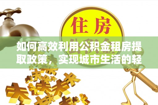 鹿谷如何高效利用公积金租房提取政策，实现城市生活的轻松负担