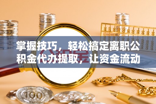 鹿谷掌握技巧，轻松搞定离职公积金代办提取，让资金流动更便捷