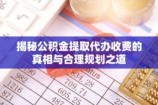 鹿谷揭秘公积金提取代办收费的真相与合理规划之道