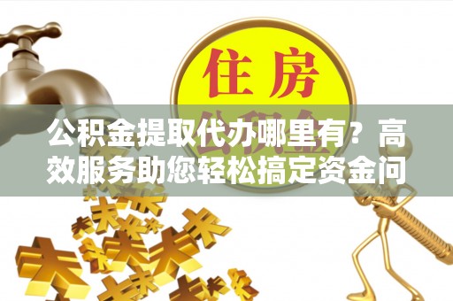鹿谷公积金提取代办哪里有？高效服务助您轻松搞定资金问题