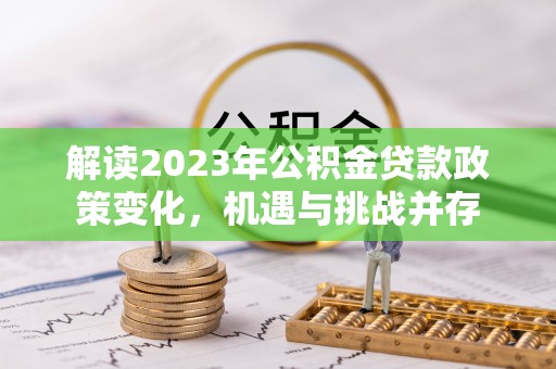 鹿谷解读2023年公积金贷款政策变化，机遇与挑战并存