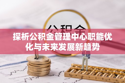 鹿谷探析公积金管理中心职能优化与未来发展新趋势