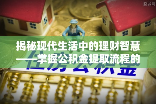 鹿谷揭秘现代生活中的理财智慧——掌握公积金提取流程的必备指南