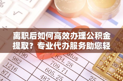 鹿谷离职后如何高效办理公积金提取？专业代办服务助您轻松搞定