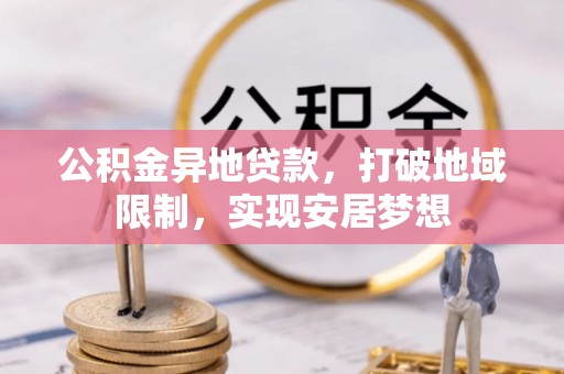 鹿谷公积金异地贷款，打破地域限制，实现安居梦想