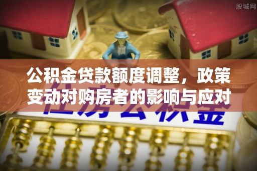鹿谷公积金贷款额度调整，政策变动对购房者的影响与应对策略