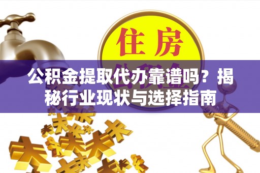 鹿谷公积金提取代办靠谱吗？揭秘行业现状与选择指南