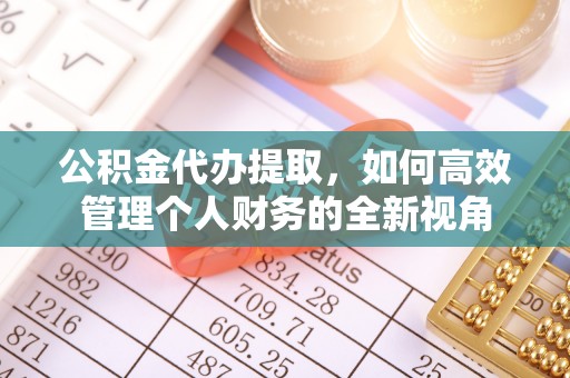 鹿谷公积金代办提取，如何高效管理个人财务的全新视角