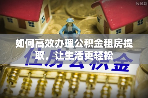 鹿谷如何高效办理公积金租房提取，让生活更轻松