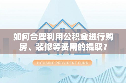 鹿谷如何合理利用公积金进行购房、装修等费用的提取？