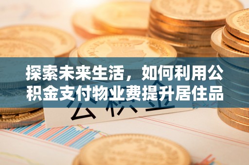 鹿谷探索未来生活，如何利用公积金支付物业费提升居住品质