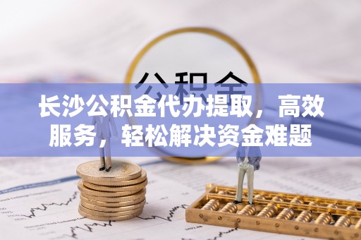 鹿谷长沙公积金代办提取，高效服务，轻松解决资金难题