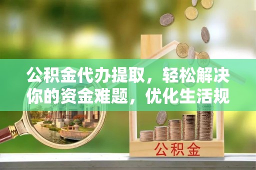 鹿谷公积金代办提取，轻松解决你的资金难题，优化生活规划