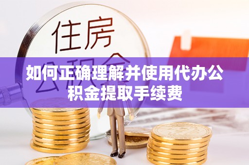 鹿谷如何正确理解并使用代办公积金提取手续费