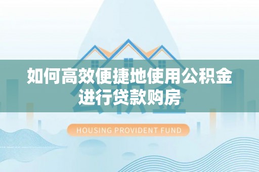 鹿谷如何高效便捷地使用公积金进行贷款购房
