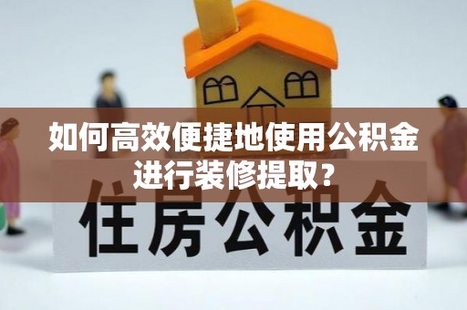 鹿谷如何高效便捷地使用公积金进行装修提取？
