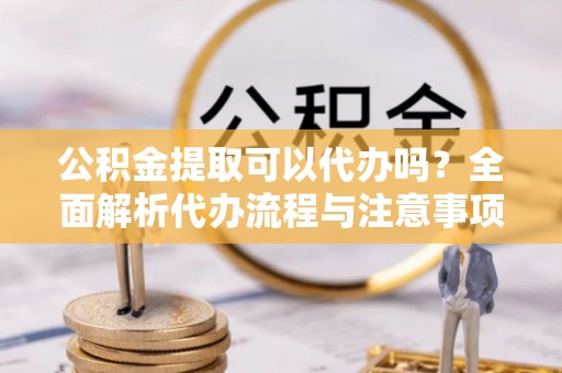 鹿谷公积金提取可以代办吗？全面解析代办流程与注意事项